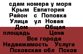 сдам номера у моря Крым, Евпатория › Район ­ с. Поповка › Улица ­ ул. Новая  › Дом ­ 49 › Общая площадь ­ 150 › Цена ­ 1 000 - Все города Недвижимость » Услуги   . Псковская обл.,Псков г.